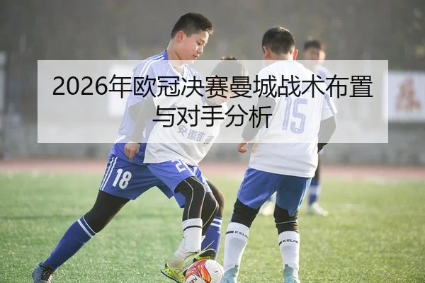2026年欧冠决赛曼城战术布置与对手分析