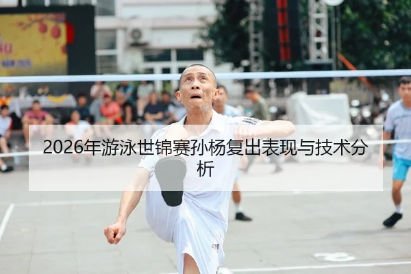 2026年游泳世锦赛孙杨复出表现与技术分析