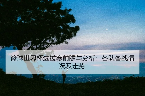 lan-qiu-shi-jie-bei-xuan-ba-sai-qian-zhan-yu-fen-xi-ge-dui-bei-zhan-qing-kuang-ji-zou-shi-2-171.jpg