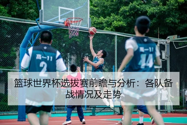 篮球世界杯选拔赛前瞻与分析：各队备战情况及走势