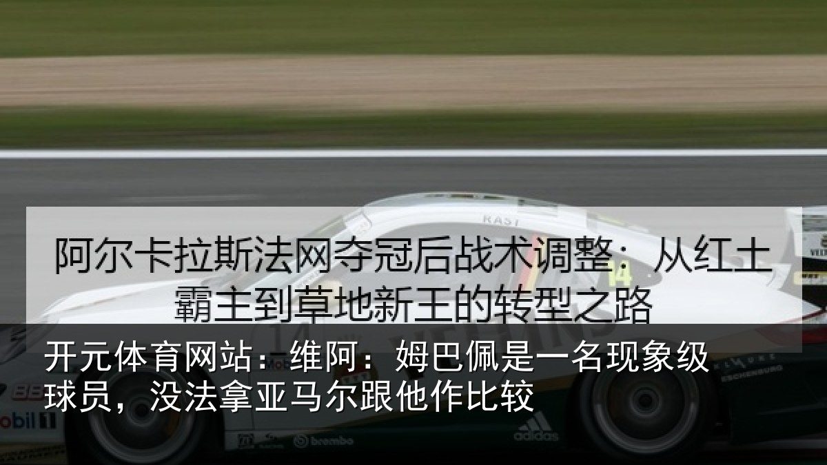 开元体育网站:维阿:姆巴佩是一名现象级球员,没法拿亚马尔跟他作比较