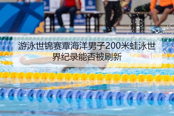 游泳世锦赛覃海洋男子200米蛙泳世界纪录能否被刷新