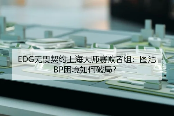 EDG无畏契约上海大师赛败者组：图池BP困境如何破局？
