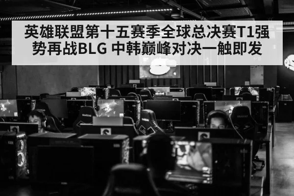 英雄联盟第十五赛季全球总决赛T1强势再战BLG 中韩巅峰对决一触即发