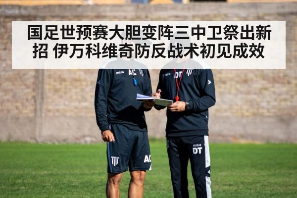 国足世预赛大胆变阵三中卫祭出新招 伊万科维奇防反战术初见成效
