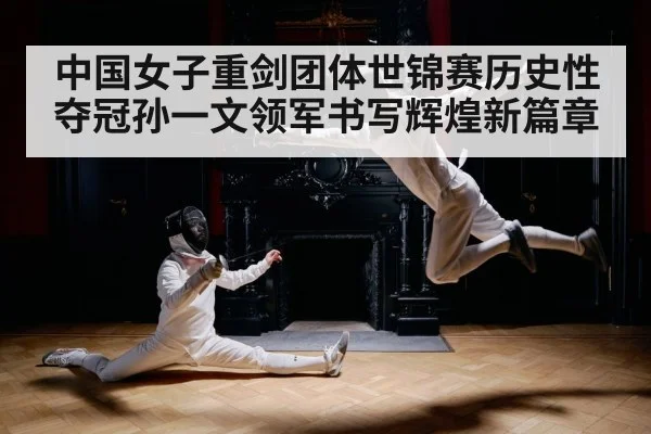 中国女子重剑团体世锦赛历史性夺冠孙一文领军书写辉煌新篇章